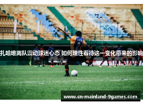 扎哈维离队震动球迷心态 如何理性看待这一变化带来的影响 扎哈维离队震动球迷心态 如何理性看待这一变化带来的影响