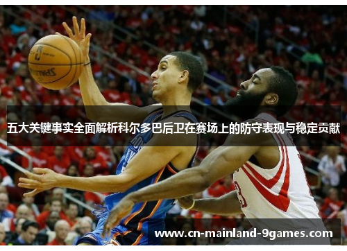 五大关键事实全面解析科尔多巴后卫在赛场上的防守表现与稳定贡献