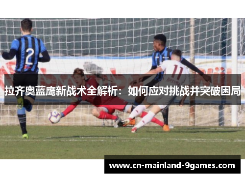 拉齐奥蓝鹰新战术全解析：如何应对挑战并突破困局