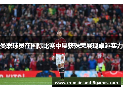 曼联球员在国际比赛中屡获殊荣展现卓越实力