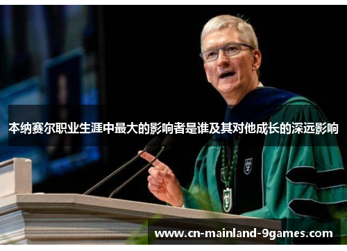 本纳赛尔职业生涯中最大的影响者是谁及其对他成长的深远影响 本纳赛尔职业生涯中最大的影响者是谁及其对他成长的深远影响