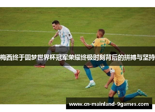 梅西终于圆梦世界杯冠军荣耀终极时刻背后的拼搏与坚持