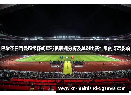 巴黎圣日耳曼超级杯明星球员表现分析及其对比赛结果的深远影响