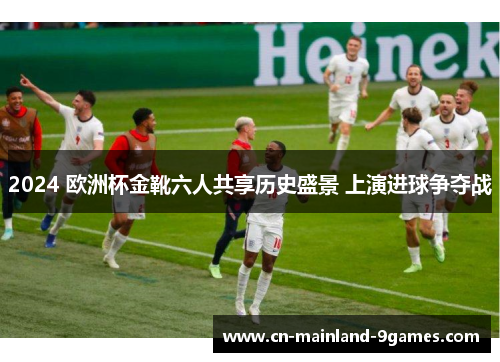 2024 欧洲杯金靴六人共享历史盛景 上演进球争夺战