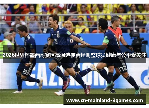 2026世界杯墨西哥赛区高温迫使赛程调整球员健康与公平受关注