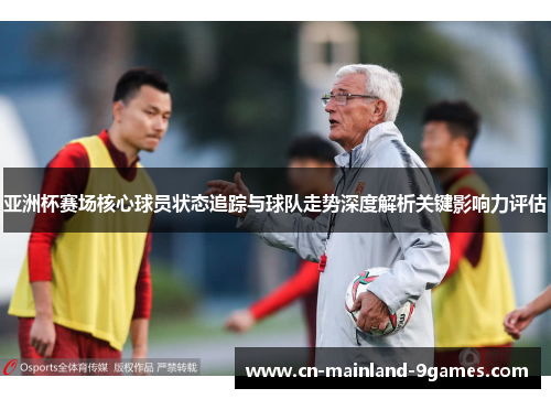 亚洲杯赛场核心球员状态追踪与球队走势深度解析关键影响力评估