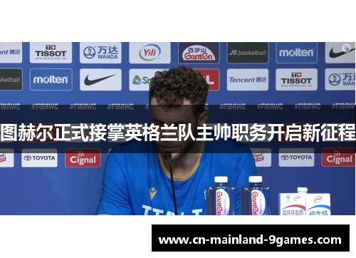 图赫尔正式接掌英格兰队主帅职务开启新征程