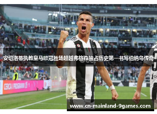 安切洛蒂执教皇马欧冠胜场超越弗格森独占历史第一书写伯纳乌传奇