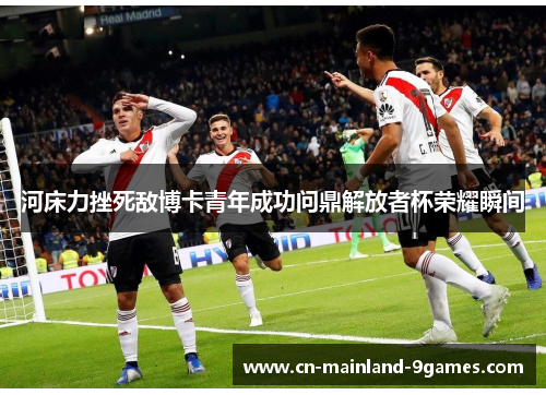 河床力挫死敌博卡青年成功问鼎解放者杯荣耀瞬间 河床力挫死敌博卡青年成功问鼎解放者杯荣耀瞬间