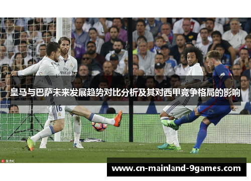皇马与巴萨未来发展趋势对比分析及其对西甲竞争格局的影响