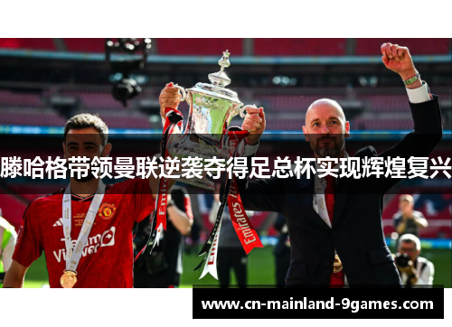 滕哈格带领曼联逆袭夺得足总杯实现辉煌复兴