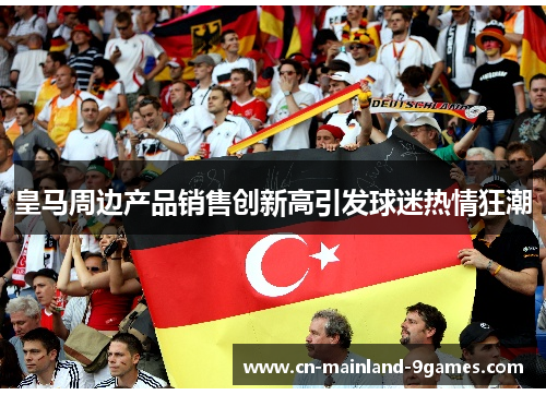 皇马周边产品销售创新高引发球迷热情狂潮 皇马周边产品销售创新高引发球迷热情狂潮