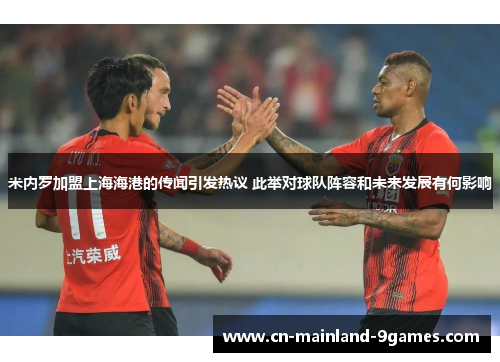 米内罗加盟上海海港的传闻引发热议 此举对球队阵容和未来发展有何影响