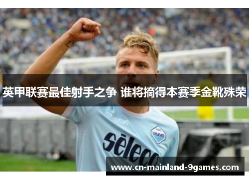 英甲联赛最佳射手之争 谁将摘得本赛季金靴殊荣