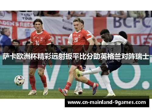 萨卡欧洲杯精彩远射扳平比分助英格兰对阵瑞士