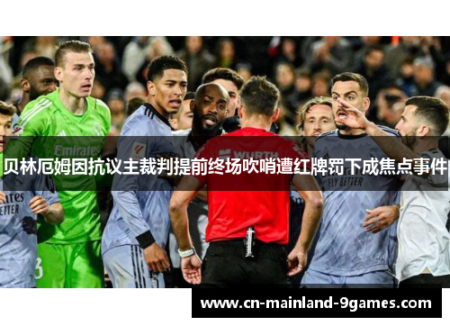贝林厄姆因抗议主裁判提前终场吹哨遭红牌罚下成焦点事件