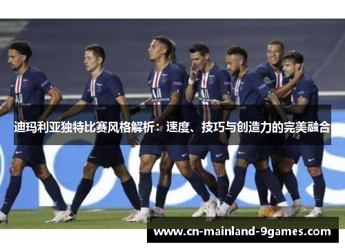 迪玛利亚独特比赛风格解析:速度、技巧与创造力的完美融合 迪玛利亚独特比赛风格解析:速度、技巧与创造力的完美融合