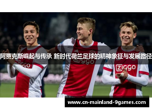 阿贾克斯崛起与传承 新时代荷兰足球的精神象征与发展路径
