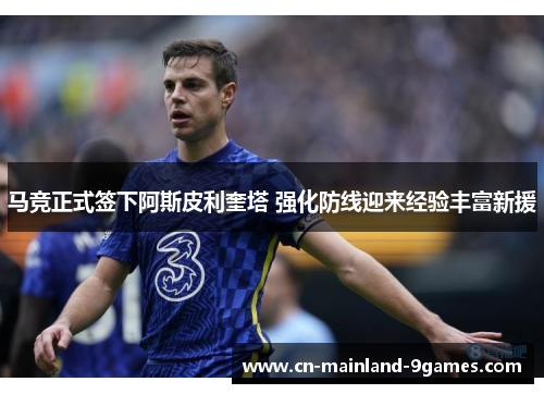 马竞正式签下阿斯皮利奎塔 强化防线迎来经验丰富新援 马竞正式签下阿斯皮利奎塔 强化防线迎来经验丰富新援