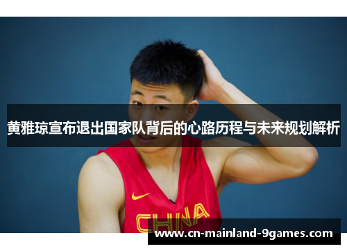 黄雅琼宣布退出国家队背后的心路历程与未来规划解析 黄雅琼宣布退出国家队背后的心路历程与未来规划解析