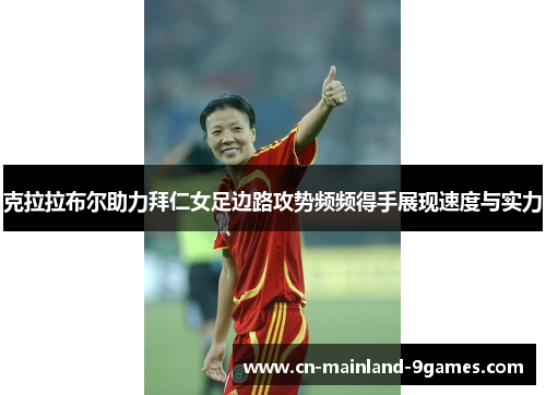 克拉拉布尔助力拜仁女足边路攻势频频得手展现速度与实力